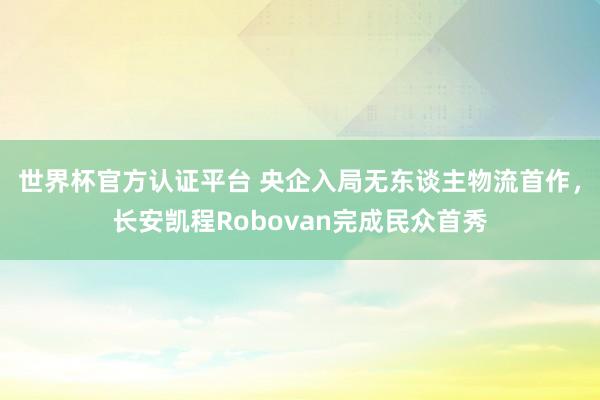 世界杯官方认证平台 央企入局无东谈主物流首作，长安凯程Robovan完成民众首秀