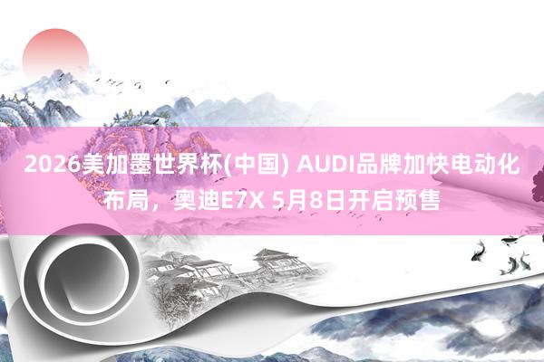 2026美加墨世界杯(中国) AUDI品牌加快电动化布局,奥迪E7X 5月8日开启预售