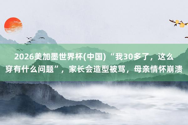 2026美加墨世界杯(中国) “我30多了，这么穿有什么问题”，家长会造型被骂，母亲情怀崩溃