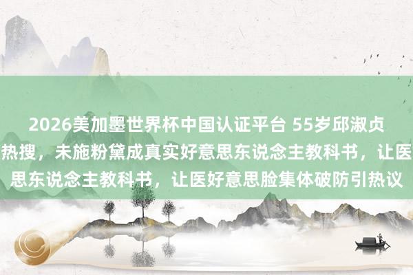 2026美加墨世界杯中国认证平台 55岁邱淑贞素颜约会照偶而引爆全网热搜，未施粉黛成真实好意思东说念主教科书，让医好意思脸集体破防引热议