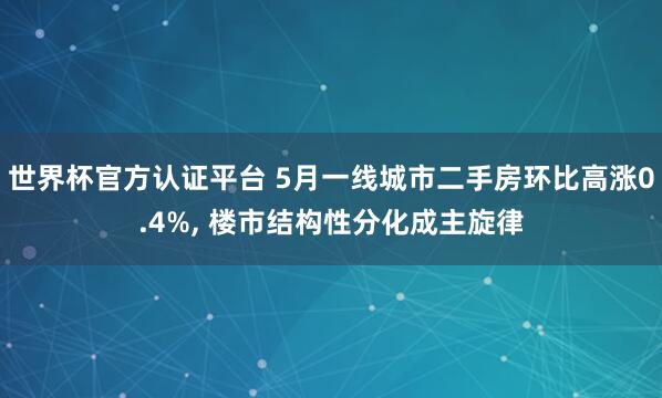 世界杯官方认证平台 5月一线城市二手房环比高涨0.4%， 楼市结构性分化成主旋律