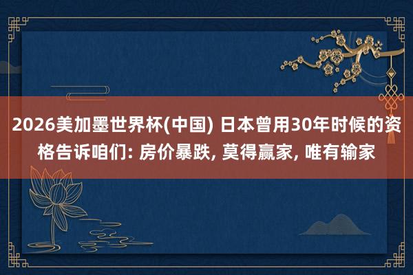 2026美加墨世界杯(中国) 日本曾用30年时候的资格告诉咱们: 房价暴跌, 莫得赢家, 唯有输家