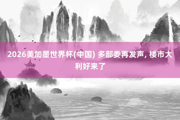2026美加墨世界杯(中国) 多部委再发声， 楼市大利好来了