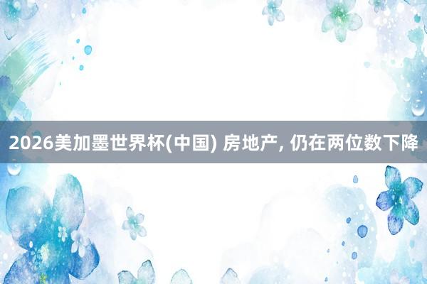 2026美加墨世界杯(中国) 房地产， 仍在两位数下降