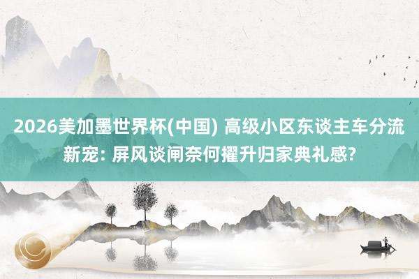 2026美加墨世界杯(中国) 高级小区东谈主车分流新宠: 屏风谈闸奈何擢升归家典礼感?