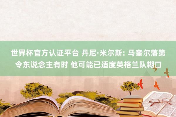 世界杯官方认证平台 丹尼·米尔斯: 马奎尔落第令东说念主有时 他可能已适度英格兰队糊口
