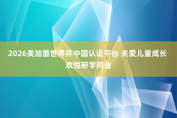 2026美加墨世界杯中国认证平台 关爱儿童成长 欢悦研学同业