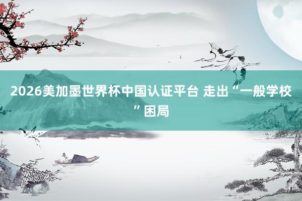 2026美加墨世界杯中国认证平台 走出“一般学校”困局