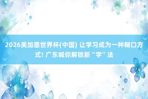 2026美加墨世界杯(中国) 让学习成为一种糊口方式! 广东喊你解锁新“学”法