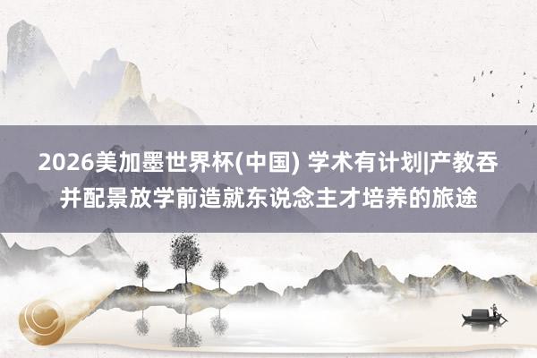 2026美加墨世界杯(中国) 学术有计划|产教吞并配景放学前造就东说念主才培养的旅途