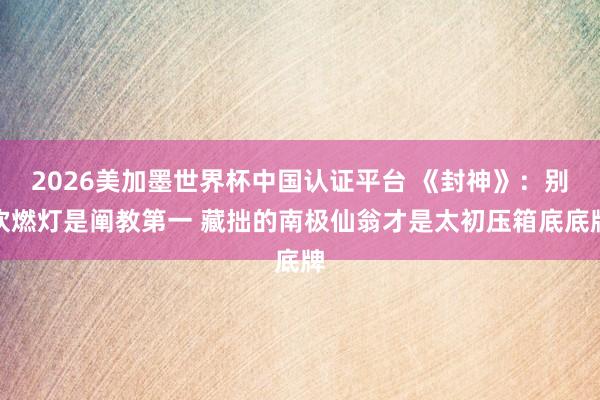2026美加墨世界杯中国认证平台 《封神》：别吹燃灯是阐教第一 藏拙的南极仙翁才是太初压箱底底牌